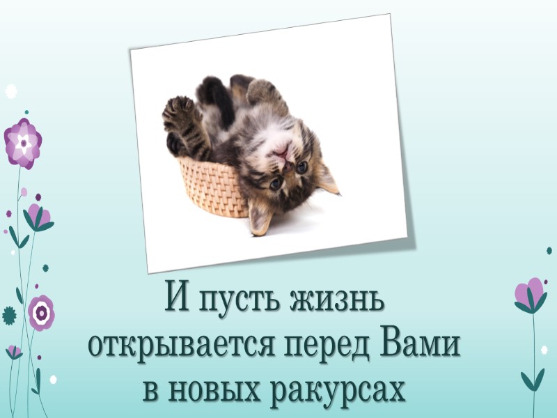 И пусть жизнь открывается перед Вами в новых ракурсах